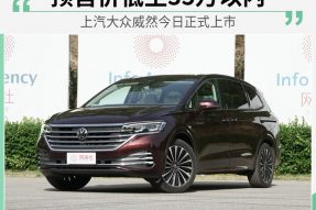 上汽大众威然今日正式上市 预售价低至35万以内